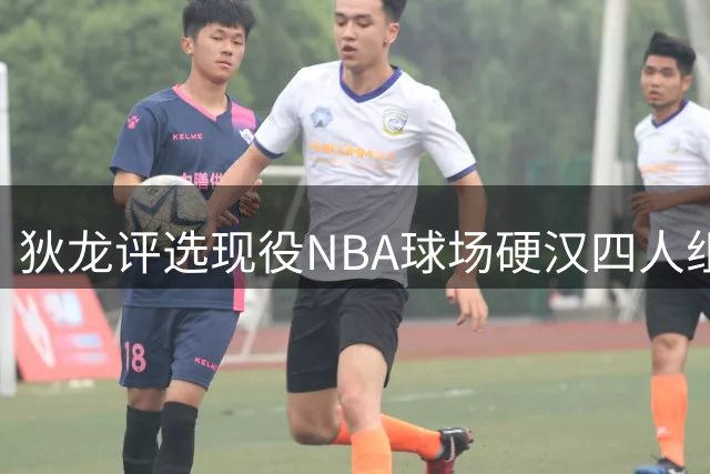 狄龙评选现役NBA"球场硬汉"四人组 首位竟是自封